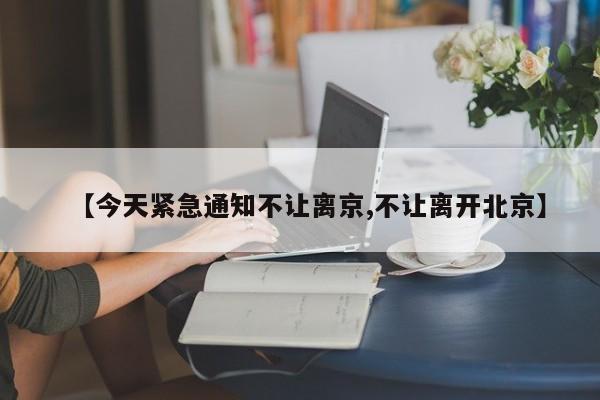 【今天紧急通知不让离京,不让离开北京】