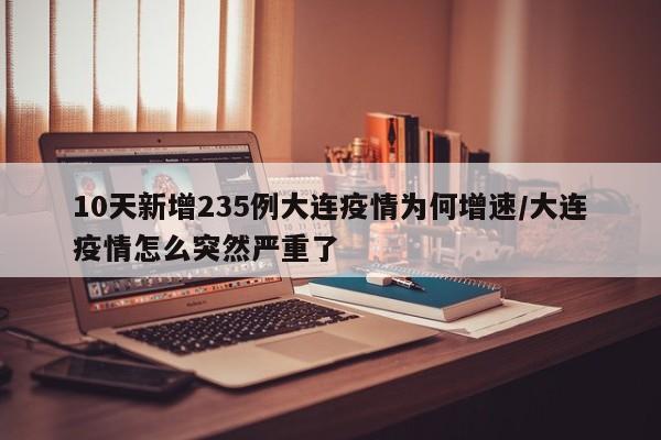 10天新增235例大连疫情为何增速/大连疫情怎么突然严重了