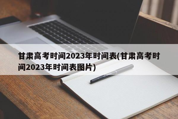 甘肃高考时间2023年时间表(甘肃高考时间2023年时间表图片)