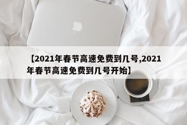 【2021年春节高速免费到几号,2021年春节高速免费到几号开始】