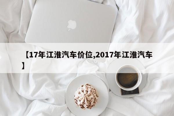 【17年江淮汽车价位,2017年江淮汽车】