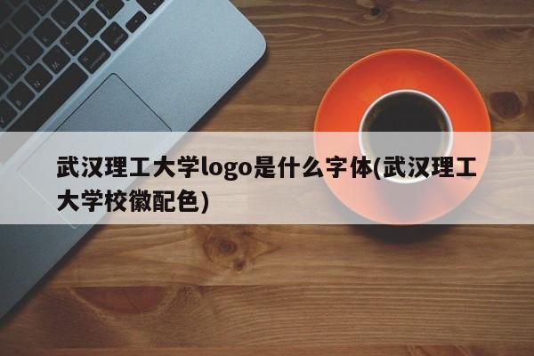 武汉理工大学logo是什么字体(武汉理工大学校徽配色)