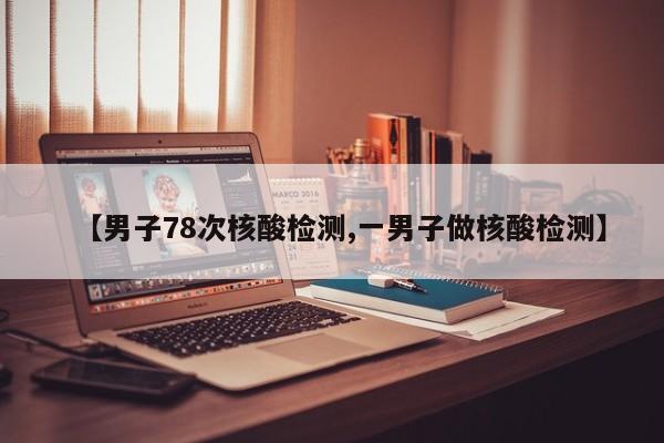 【男子78次核酸检测,一男子做核酸检测】