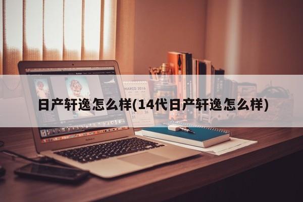 日产轩逸怎么样(14代日产轩逸怎么样)