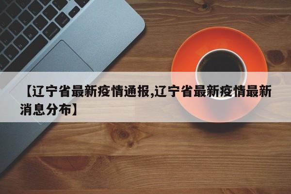 【辽宁省最新疫情通报,辽宁省最新疫情最新消息分布】