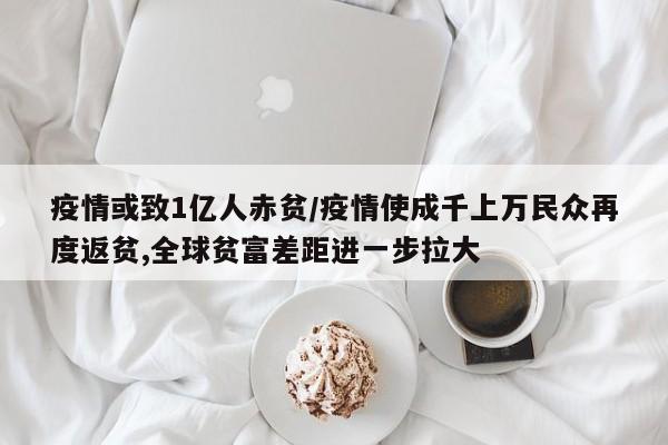 疫情或致1亿人赤贫/疫情使成千上万民众再度返贫,全球贫富差距进一步拉大