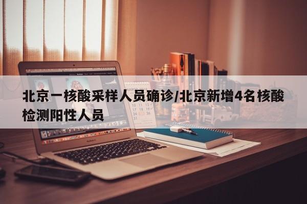 北京一核酸采样人员确诊/北京新增4名核酸检测阳性人员