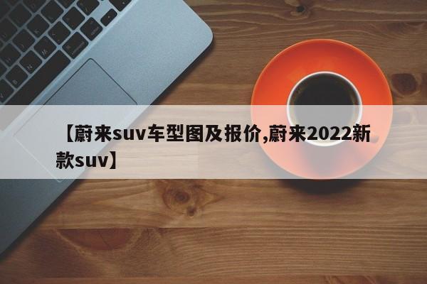 【蔚来suv车型图及报价,蔚来2022新款suv】