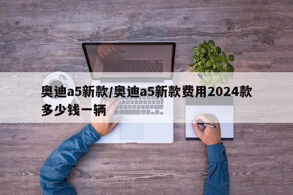 奥迪a5新款/奥迪a5新款费用2024款多少钱一辆