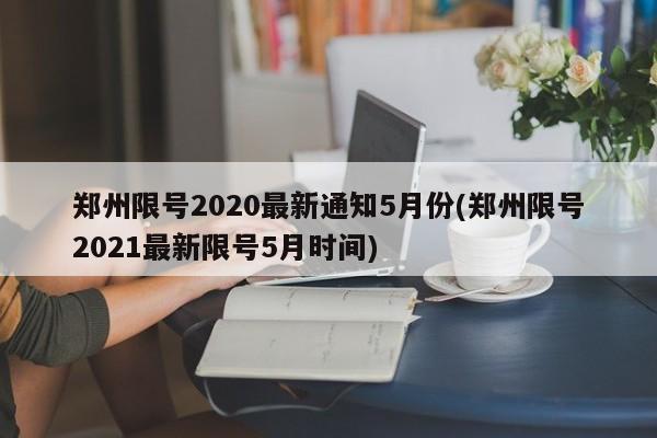 郑州限号2020最新通知5月份(郑州限号2021最新限号5月时间)