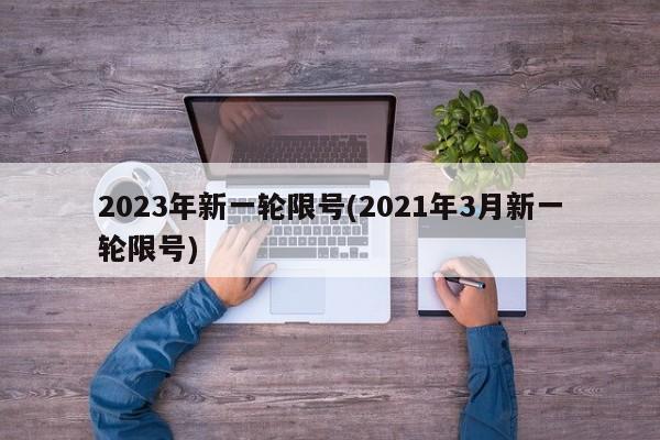 2023年新一轮限号(2021年3月新一轮限号)