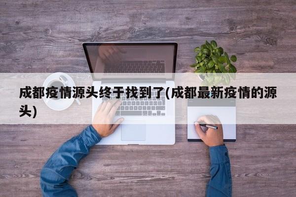 成都疫情源头终于找到了(成都最新疫情的源头)