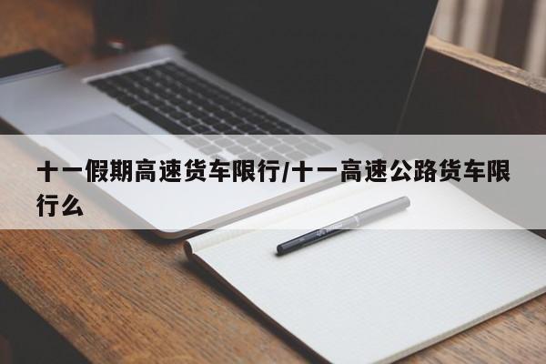 十一假期高速货车限行/十一高速公路货车限行么