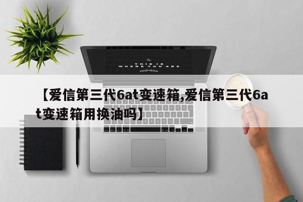 【爱信第三代6at变速箱,爱信第三代6at变速箱用换油吗】