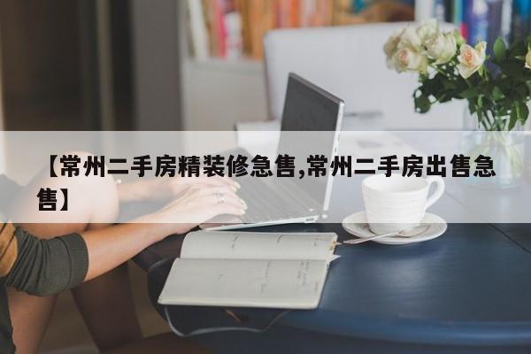 【常州二手房精装修急售,常州二手房出售急售】