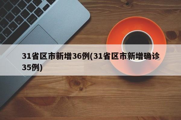31省区市新增36例(31省区市新增确诊35例)