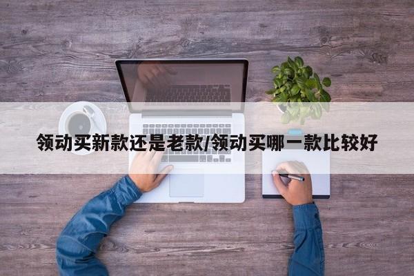 领动买新款还是老款/领动买哪一款比较好