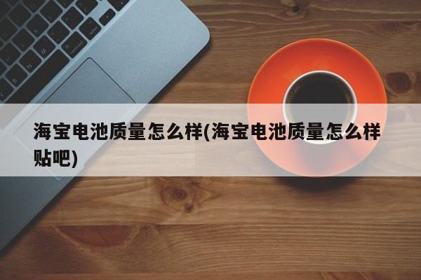海宝电池质量怎么样(海宝电池质量怎么样 贴吧)