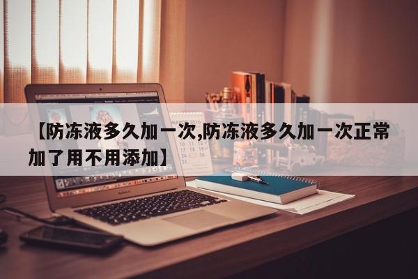 【防冻液多久加一次,防冻液多久加一次正常加了用不用添加】