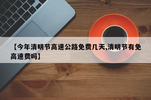 【今年清明节高速公路免费几天,清明节有免高速费吗】