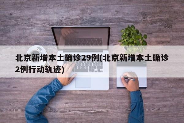 北京新增本土确诊29例(北京新增本土确诊2例行动轨迹)