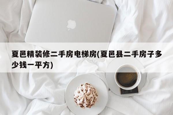 夏邑精装修二手房电梯房(夏邑县二手房子多少钱一平方)