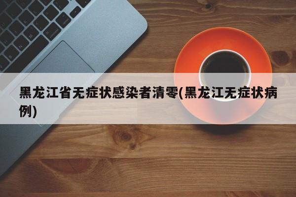 黑龙江省无症状感染者清零(黑龙江无症状病例)