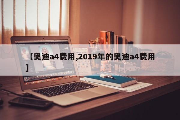 【奥迪a4费用,2019年的奥迪a4费用】