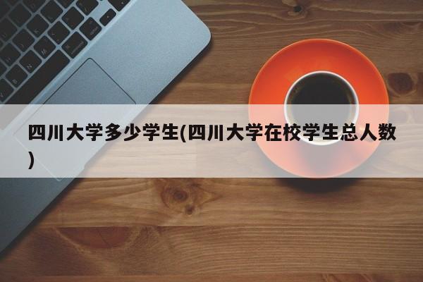 四川大学多少学生(四川大学在校学生总人数)