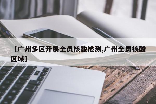 【广州多区开展全员核酸检测,广州全员核酸区域】