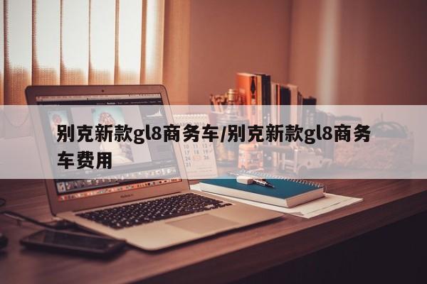 别克新款gl8商务车/别克新款gl8商务车费用