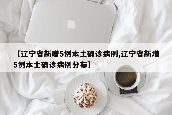 【辽宁省新增5例本土确诊病例,辽宁省新增5例本土确诊病例分布】