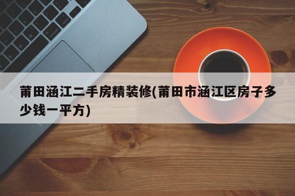莆田涵江二手房精装修(莆田市涵江区房子多少钱一平方)