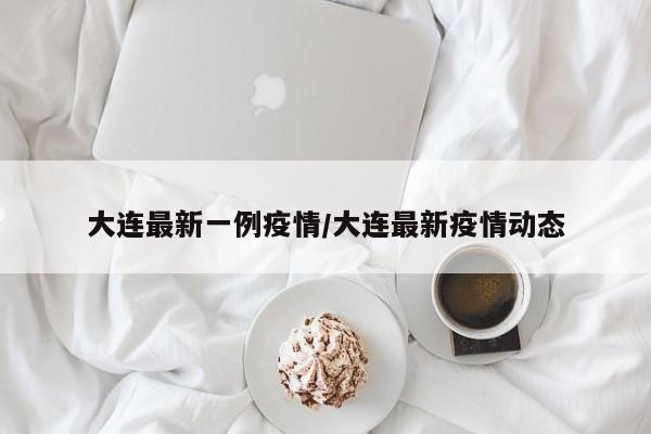 大连最新一例疫情/大连最新疫情动态