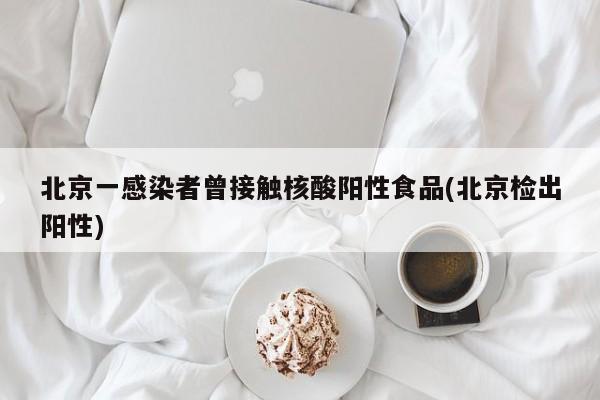 北京一感染者曾接触核酸阳性食品(北京检出阳性)