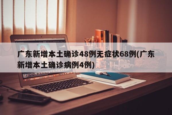 广东新增本土确诊48例无症状68例(广东新增本土确诊病例4例)