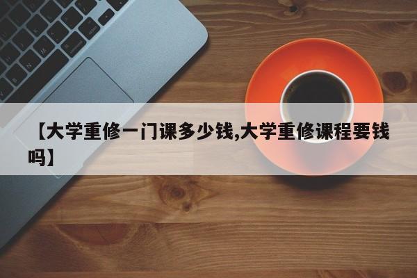 【大学重修一门课多少钱,大学重修课程要钱吗】