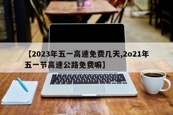 【2023年五一高速免费几天,2o21年五一节高速公路免费嘛】
