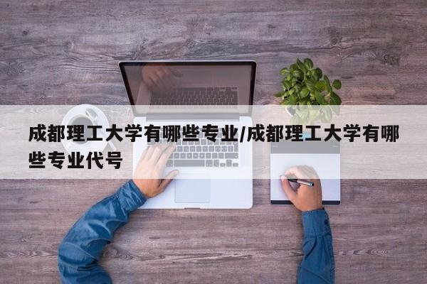 成都理工大学有哪些专业/成都理工大学有哪些专业代号