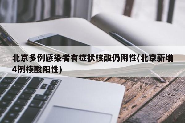 北京多例感染者有症状核酸仍阴性(北京新增4例核酸阳性)