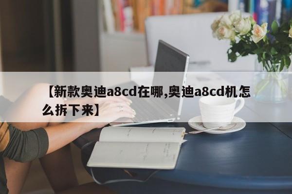 【新款奥迪a8cd在哪,奥迪a8cd机怎么拆下来】