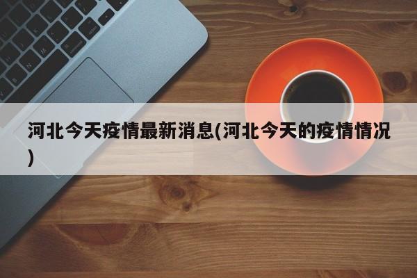 河北今天疫情最新消息(河北今天的疫情情况)