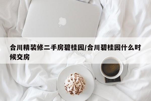 合川精装修二手房碧桂园/合川碧桂园什么时候交房