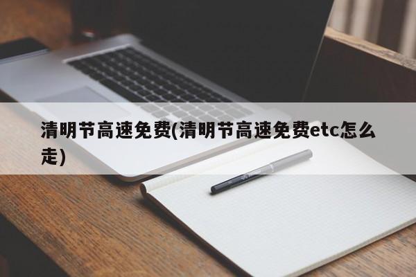 清明节高速免费(清明节高速免费etc怎么走)