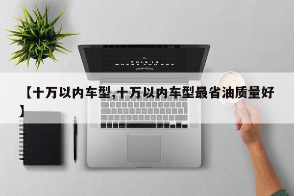 【十万以内车型,十万以内车型最省油质量好】