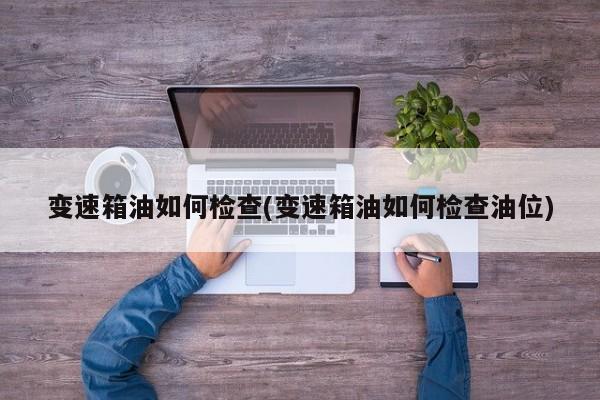 变速箱油如何检查(变速箱油如何检查油位)