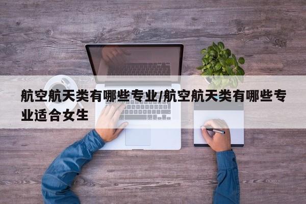 航空航天类有哪些专业/航空航天类有哪些专业适合女生