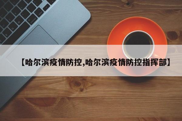 【哈尔滨疫情防控,哈尔滨疫情防控指挥部】