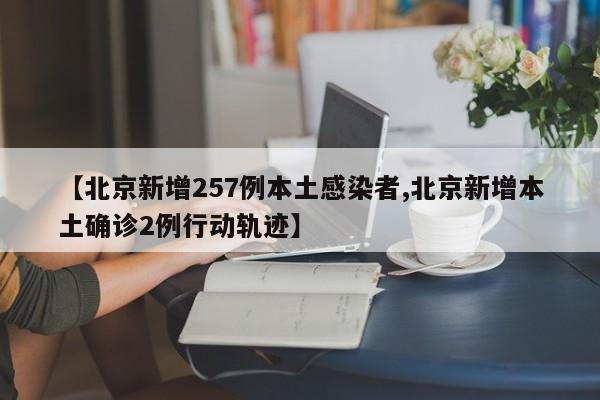 【北京新增257例本土感染者,北京新增本土确诊2例行动轨迹】