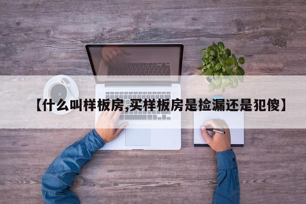 【什么叫样板房,买样板房是捡漏还是犯傻】